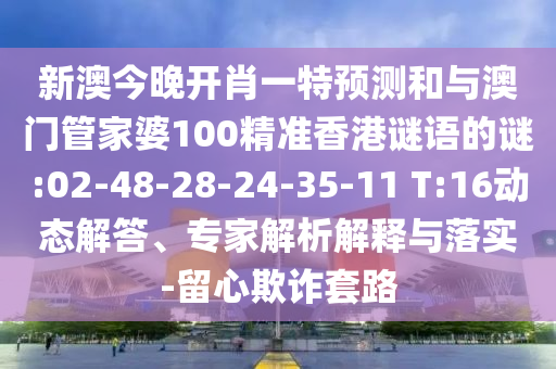 新澳今晚開肖一特預(yù)測和與澳門管家婆100精準(zhǔn)香港謎語的謎:02-48-28-24-35-11 T:16動態(tài)解答、專家解析解釋與落實(shí)-留心欺詐套路