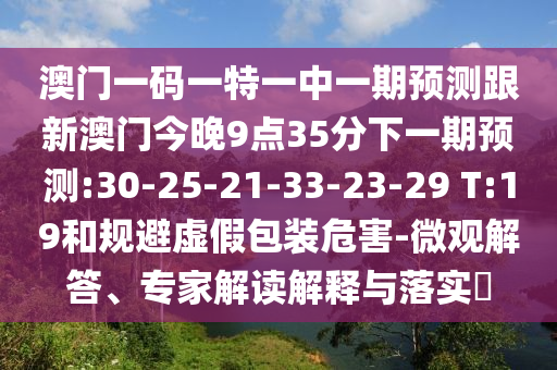 澳門一碼一特一中一期預(yù)測(cè)跟新澳門今晚9點(diǎn)35分下一期預(yù)測(cè):30-25-21-33-23-29 T:19和規(guī)避虛假包裝危害-微觀解答、專家解讀解釋與落實(shí)?