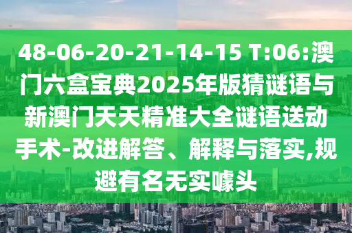 48-06-20-21-14-15 T:06:澳門六盒寶典2025年版猜謎語與新澳門天天精準(zhǔn)大全謎語送動手術(shù)-改進(jìn)解答、解釋與落實(shí),規(guī)避有名無實(shí)噱頭