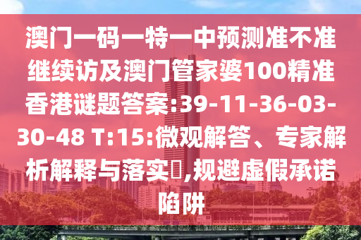 澳門一碼一特一中預測準不準繼續(xù)訪及澳門管家婆100精準香港謎題答案:39-11-36-03-30-48 T:15:微觀解答、專家解析解釋與落實?,規(guī)避虛假承諾陷阱