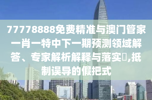 77778888免費(fèi)精準(zhǔn)與澳門(mén)管家一肖一特中下一期預(yù)測(cè)領(lǐng)域解答、專(zhuān)家解析解釋與落實(shí)?,抵制誤導(dǎo)的假把式