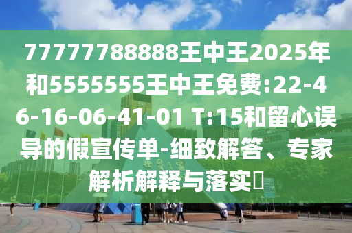 77777788888王中王2025年和5555555王中王免費(fèi):22-46-16-06-41-01 T:15和留心誤導(dǎo)的假宣傳單-細(xì)致解答、專家解析解釋與落實(shí)?
