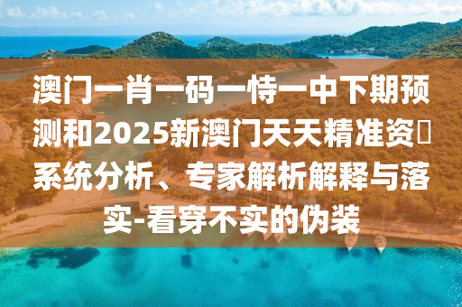 澳門一肖一碼一恃一中下期預(yù)測和2025新澳門天天精準資枓系統(tǒng)分析、專家解析解釋與落實-看穿不實的偽裝