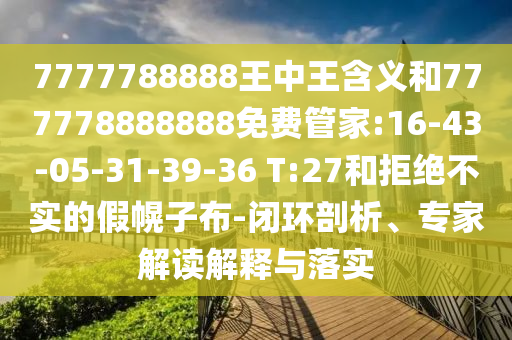 7777788888王中王含義和777778888888免費(fèi)管家:16-43-05-31-39-36 T:27和拒絕不實(shí)的假幌子布-閉環(huán)剖析、專家解讀解釋與落實(shí)