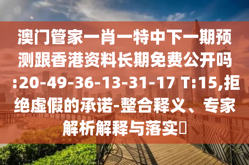 澳門管家一肖一特中下一期預(yù)測跟香港資料長期免費(fèi)公開嗎:20-49-36-13-31-17 T:15,拒絕虛假的承諾-整合釋義、專家解析解釋與落實?