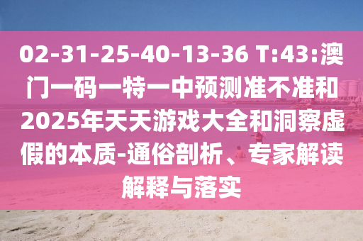 02-31-25-40-13-36 T:43:澳門(mén)一碼一特一中預(yù)測(cè)準(zhǔn)不準(zhǔn)和2025年天天游戲大全和洞察虛假的本質(zhì)-通俗剖析、專家解讀解釋與落實(shí)