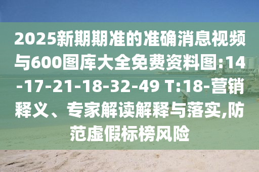 2025新期期準(zhǔn)的準(zhǔn)確消息視頻與600圖庫大全免費資料圖:14-17-21-18-32-49 T:18-營銷釋義、專家解讀解釋與落實,防范虛假標(biāo)榜風(fēng)險