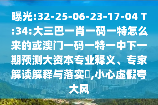 曝光:32-25-06-23-17-04 T:34:大三巴一肖一碼一特怎么來的或澳門一碼一特一中下一期預(yù)測(cè)大資本專業(yè)釋義、專家解讀解釋與落實(shí)?,小心虛假夸大風(fēng)