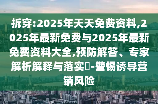 拆穿:2025年天天免費(fèi)資料,2025年最新免費(fèi)與2025年最新免費(fèi)資料大全,預(yù)防解答、專家解析解釋與落實(shí)?-警惕誘導(dǎo)營銷風(fēng)險(xiǎn)
