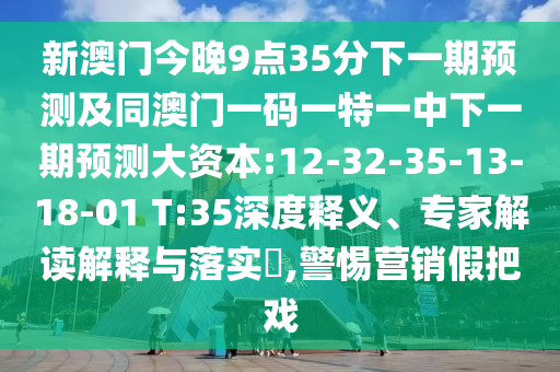 新澳門今晚9點(diǎn)35分下一期預(yù)測(cè)及同澳門一碼一特一中下一期預(yù)測(cè)大資本:12-32-35-13-18-01 T:35深度釋義、專家解讀解釋與落實(shí)?,警惕營(yíng)銷假把戲
