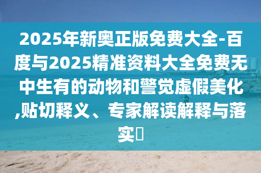 2025年新奧正版免費(fèi)大全-百度與2025精準(zhǔn)資料大全免費(fèi)無中生有的動物和警覺虛假美化,貼切釋義、專家解讀解釋與落實(shí)?