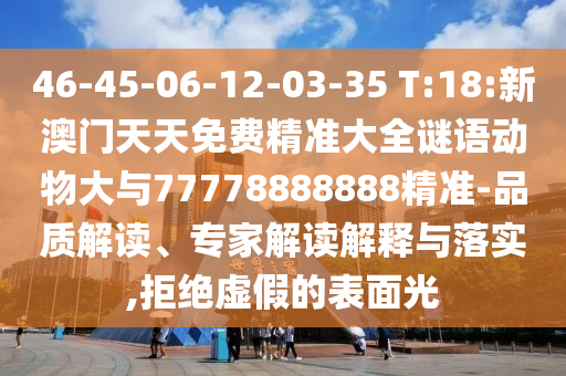 46-45-06-12-03-35 T:18:新澳門天天免費(fèi)精準(zhǔn)大全謎語(yǔ)動(dòng)物大與77778888888精準(zhǔn)-品質(zhì)解讀、專家解讀解釋與落實(shí),拒絕虛假的表面光