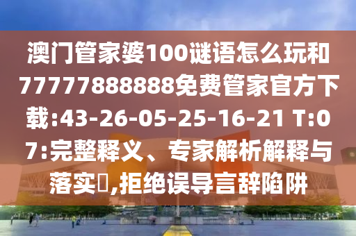 澳門管家婆100謎語怎么玩和77777888888免費(fèi)管家官方下載:43-26-05-25-16-21 T:07:完整釋義、專家解析解釋與落實(shí)?,拒絕誤導(dǎo)言辭陷阱