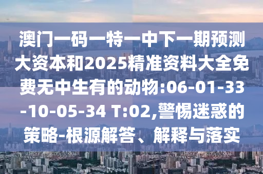 澳門一碼一特一中下一期預(yù)測大資本和2025精準(zhǔn)資料大全免費(fèi)無中生有的動(dòng)物:06-01-33-10-05-34 T:02,警惕迷惑的策略-根源解答、解釋與落實(shí)
