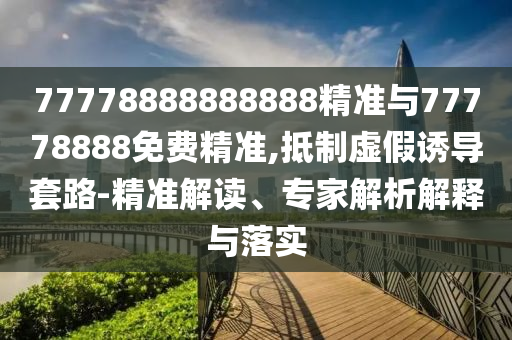 77778888888888精準與77778888免費精準,抵制虛假誘導套路-精準解讀、專家解析解釋與落實
