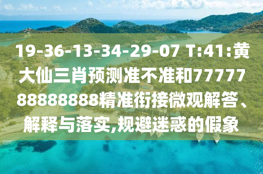 19-36-13-34-29-07 T:41:黃大仙三肖預(yù)測(cè)準(zhǔn)不準(zhǔn)和7777788888888精準(zhǔn)銜接微觀解答、解釋與落實(shí),規(guī)避迷惑的假象