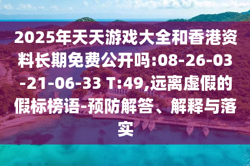 2025年天天游戲大全和香港資料長(zhǎng)期免費(fèi)公開(kāi)嗎:08-26-03-21-06-33 T:49,遠(yuǎn)離虛假的假標(biāo)榜語(yǔ)-預(yù)防解答、解釋與落實(shí)