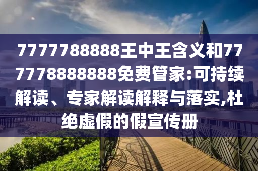 7777788888王中王含義和777778888888免費(fèi)管家:可持續(xù)解讀、專家解讀解釋與落實,杜絕虛假的假宣傳冊