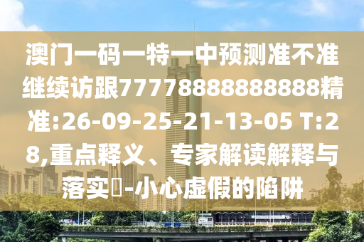 澳門一碼一特一中預(yù)測(cè)準(zhǔn)不準(zhǔn)繼續(xù)訪跟77778888888888精準(zhǔn):26-09-25-21-13-05 T:28,重點(diǎn)釋義、專家解讀解釋與落實(shí)?-小心虛假的陷阱