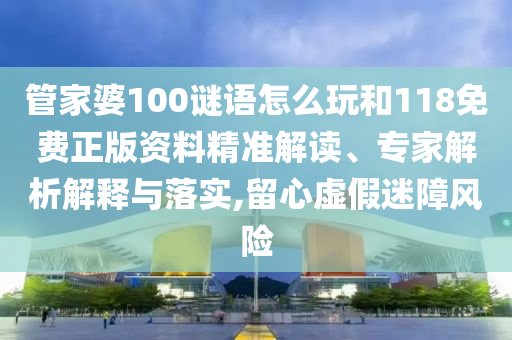 管家婆100謎語怎么玩和118免費正版資料精準解讀、專家解析解釋與落實,留心虛假迷障風險