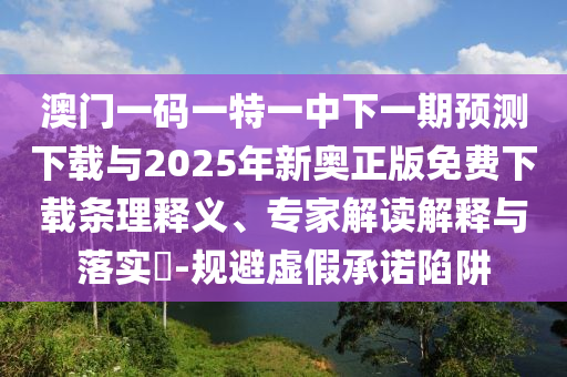 澳門一碼一特一中下一期預(yù)測(cè)下載與2025年新奧正版免費(fèi)下載條理釋義、專家解讀解釋與落實(shí)?-規(guī)避虛假承諾陷阱
