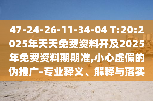 47-24-26-11-34-04 T:20:2025年天天免費資料開及2025年免費資料期期準(zhǔn),小心虛假的偽推廣-專業(yè)釋義、解釋與落實
