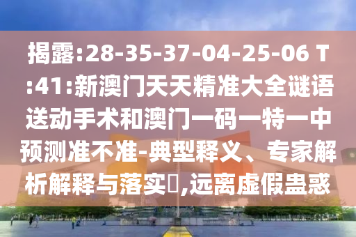 揭露:28-35-37-04-25-06 T:41:新澳門天天精準(zhǔn)大全謎語(yǔ)送動(dòng)手術(shù)和澳門一碼一特一中預(yù)測(cè)準(zhǔn)不準(zhǔn)-典型釋義、專家解析解釋與落實(shí)?,遠(yuǎn)離虛假蠱惑