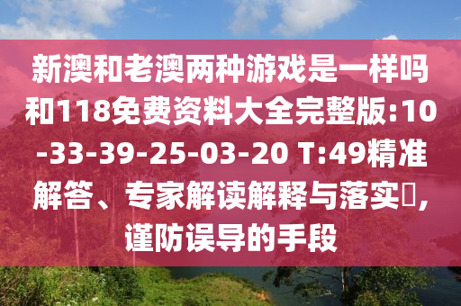 新澳和老澳兩種游戲是一樣嗎和118免費資料大全完整版:10-33-39-25-03-20 T:49精準解答、專家解讀解釋與落實?,謹防誤導(dǎo)的手段