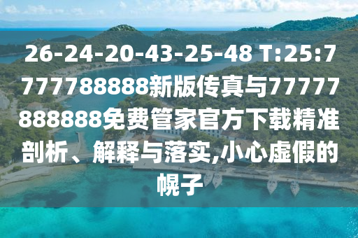 26-24-20-43-25-48 T:25:7777788888新版?zhèn)髡媾c77777888888免費(fèi)管家官方下載精準(zhǔn)剖析、解釋與落實(shí),小心虛假的幌子