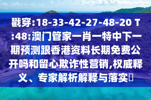 戳穿:18-33-42-27-48-20 T:48:澳門管家一肖一特中下一期預(yù)測(cè)跟香港資料長(zhǎng)期免費(fèi)公開(kāi)嗎和留心欺詐性營(yíng)銷,權(quán)威釋義、專家解析解釋與落實(shí)?