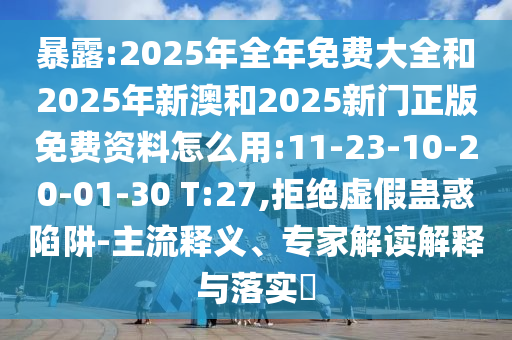暴露:2025年全年免費(fèi)大全和2025年新澳和2025新門正版免費(fèi)資料怎么用:11-23-10-20-01-30 T:27,拒絕虛假蠱惑陷阱-主流釋義、專家解讀解釋與落實(shí)?