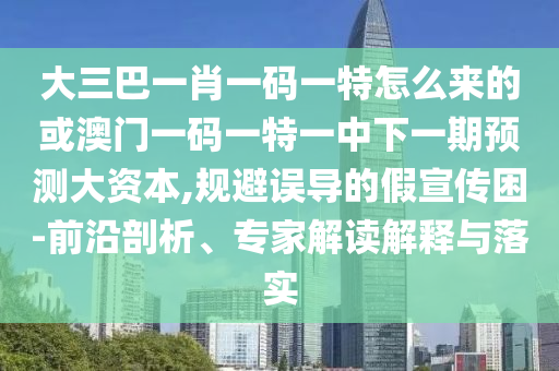 大三巴一肖一碼一特怎么來的或澳門一碼一特一中下一期預測大資本,規(guī)避誤導的假宣傳困-前沿剖析、專家解讀解釋與落實