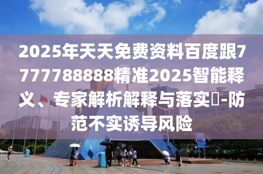 2025年天天免費資料百度跟7777788888精準(zhǔn)2025智能釋義、專家解析解釋與落實?-防范不實誘導(dǎo)風(fēng)險