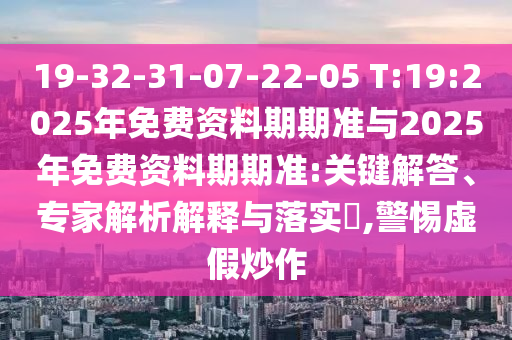 19-32-31-07-22-05 T:19:2025年免費資料期期準與2025年免費資料期期準:關鍵解答、專家解析解釋與落實?,警惕虛假炒作