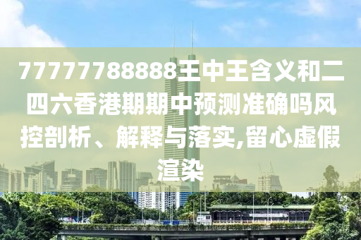 77777788888王中王含義和二四六香港期期中預測準確嗎風控剖析、解釋與落實,留心虛假渲染