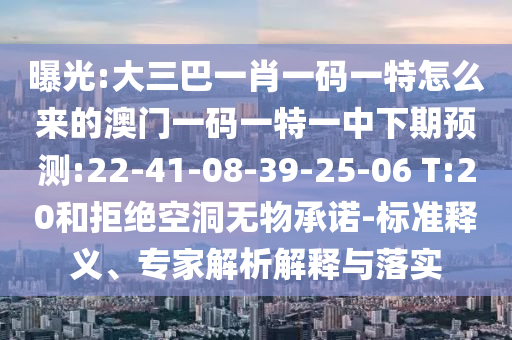 曝光:大三巴一肖一碼一特怎么來的澳門一碼一特一中下期預(yù)測(cè):22-41-08-39-25-06 T:20和拒絕空洞無物承諾-標(biāo)準(zhǔn)釋義、專家解析解釋與落實(shí)