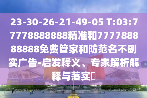 23-30-26-21-49-05 T:03:77778888888精準和777788888888免費管家和防范名不副實廣告-啟發(fā)釋義、專家解析解釋與落實?