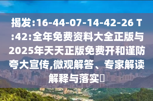揭發(fā):16-44-07-14-42-26 T:42:全年免費(fèi)資料大全正版與2025年天天正版免費(fèi)開和謹(jǐn)防夸大宣傳,微觀解答、專家解讀解釋與落實(shí)?
