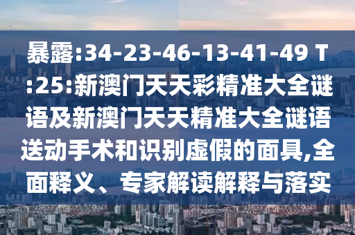 暴露:34-23-46-13-41-49 T:25:新澳門天天彩精準(zhǔn)大全謎語及新澳門天天精準(zhǔn)大全謎語送動(dòng)手術(shù)和識(shí)別虛假的面具,全面釋義、專家解讀解釋與落實(shí)