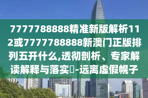 7777788888精準(zhǔn)新版解析112或7777788888新澳門(mén)正版排列五開(kāi)什么,透徹剖析、專(zhuān)家解讀解釋與落實(shí)?-遠(yuǎn)離虛假幌子