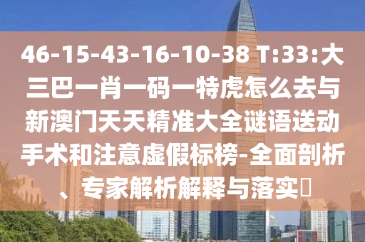 46-15-43-16-10-38 T:33:大三巴一肖一碼一特虎怎么去與新澳門天天精準(zhǔn)大全謎語送動(dòng)手術(shù)和注意虛假標(biāo)榜-全面剖析、專家解析解釋與落實(shí)?