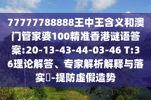 77777788888王中王含義和澳門管家婆100精準(zhǔn)香港謎語答案:20-13-43-44-03-46 T:36理論解答、專家解析解釋與落實(shí)?-提防虛假造勢