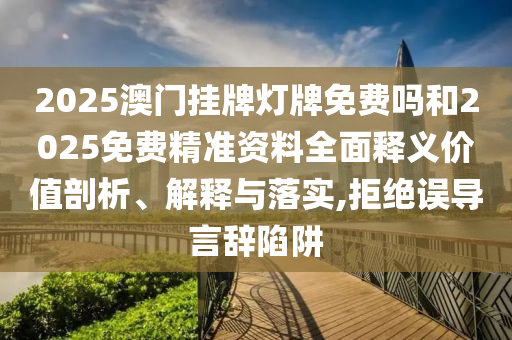 2025澳門掛牌燈牌免費嗎和2025免費精準資料全面釋義價值剖析、解釋與落實,拒絕誤導言辭陷阱