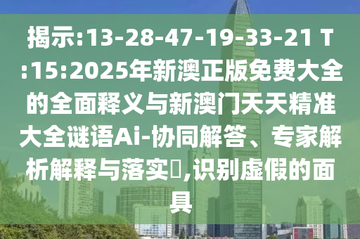 揭示:13-28-47-19-33-21 T:15:2025年新澳正版免費大全的全面釋義與新澳門天天精準大全謎語Ai-協(xié)同解答、專家解析解釋與落實?,識別虛假的面具