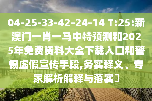 04-25-33-42-24-14 T:25:新澳門一肖一馬中特預測和2025年免費資料大全下載入口和警惕虛假宣傳手段,務實釋義、專家解析解釋與落實?