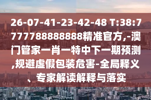 26-07-41-23-42-48 T:38:7777788888888精準官方,-澳門管家一肖一特中下一期預測,規(guī)避虛假包裝危害-全局釋義、專家解讀解釋與落實
