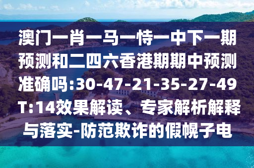 澳門一肖一馬一恃一中下一期預(yù)測和二四六香港期期中預(yù)測準確嗎:30-47-21-35-27-49 T:14效果解讀、專家解析解釋與落實-防范欺詐的假幌子電