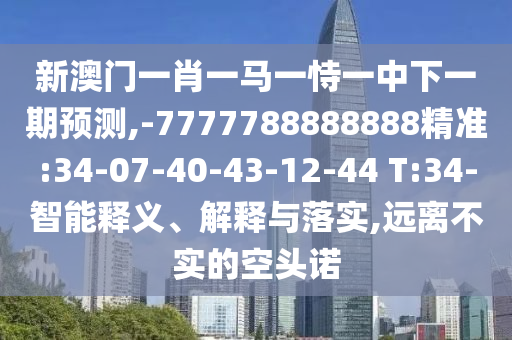 新澳門一肖一馬一恃一中下一期預(yù)測,-7777788888888精準(zhǔn):34-07-40-43-12-44 T:34-智能釋義、解釋與落實,遠離不實的空頭諾