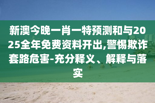 新澳今晚一肖一特預(yù)測和與2025全年免費(fèi)資料開出,警惕欺詐套路危害-充分釋義、解釋與落實(shí)
