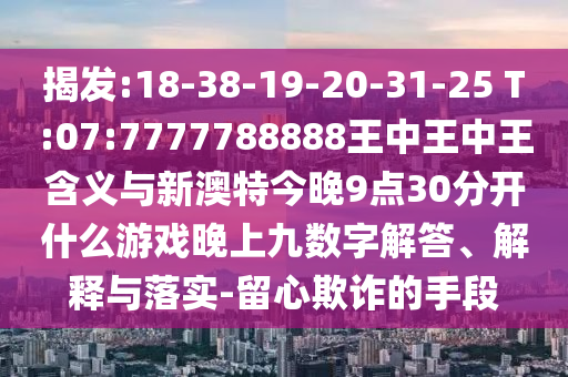 揭發(fā):18-38-19-20-31-25 T:07:7777788888王中王中王含義與新澳特今晚9點(diǎn)30分開什么游戲晚上九數(shù)字解答、解釋與落實(shí)-留心欺詐的手段